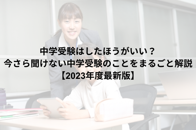 中学受験はしたほうがいい？ 今さら聞けない中学受験のことをまるごと解説 【2023年度最新版】